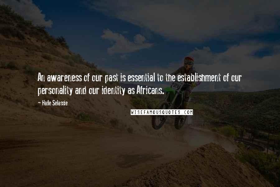 Haile Selassie Quotes: An awareness of our past is essential to the establishment of our personality and our identity as Africans.