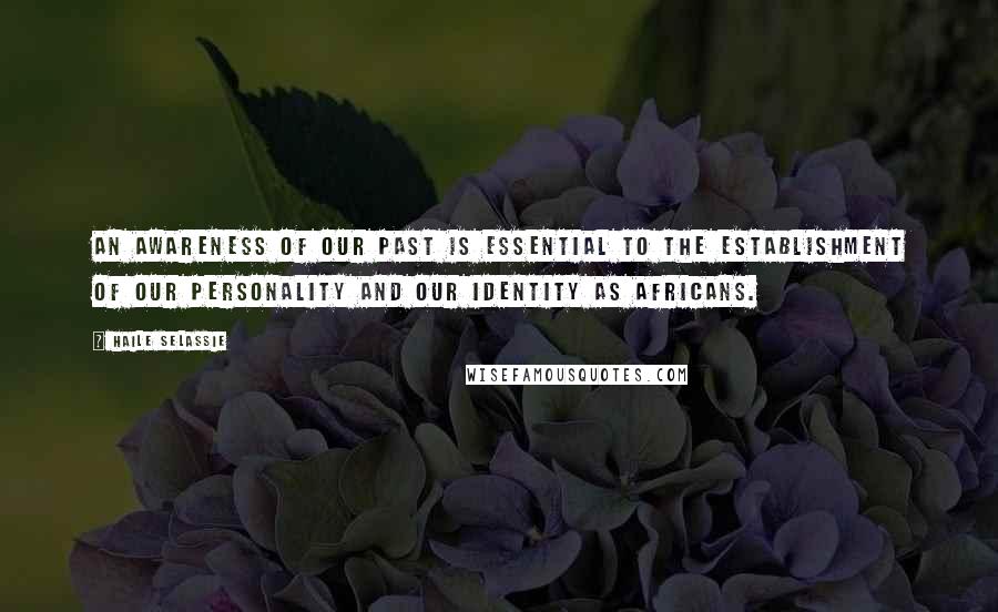 Haile Selassie Quotes: An awareness of our past is essential to the establishment of our personality and our identity as Africans.