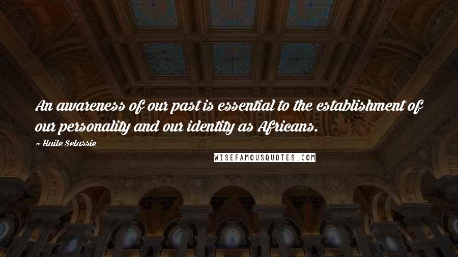 Haile Selassie Quotes: An awareness of our past is essential to the establishment of our personality and our identity as Africans.