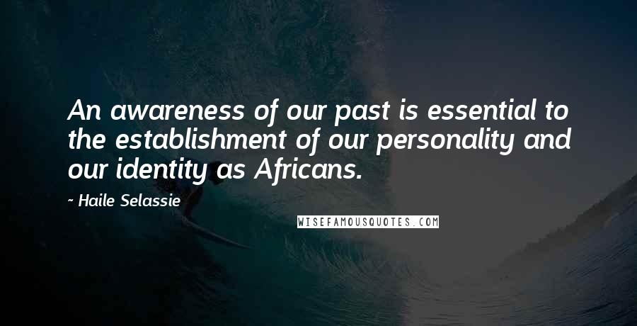 Haile Selassie Quotes: An awareness of our past is essential to the establishment of our personality and our identity as Africans.