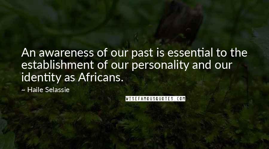 Haile Selassie Quotes: An awareness of our past is essential to the establishment of our personality and our identity as Africans.