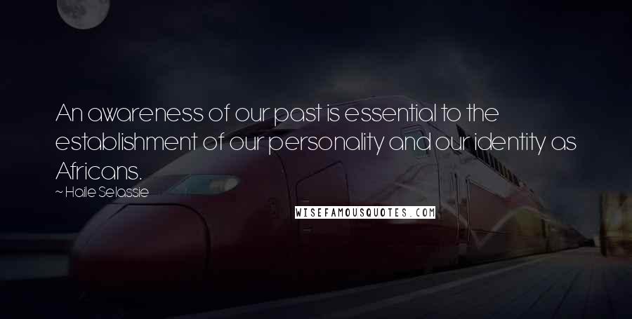 Haile Selassie Quotes: An awareness of our past is essential to the establishment of our personality and our identity as Africans.