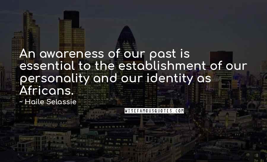 Haile Selassie Quotes: An awareness of our past is essential to the establishment of our personality and our identity as Africans.