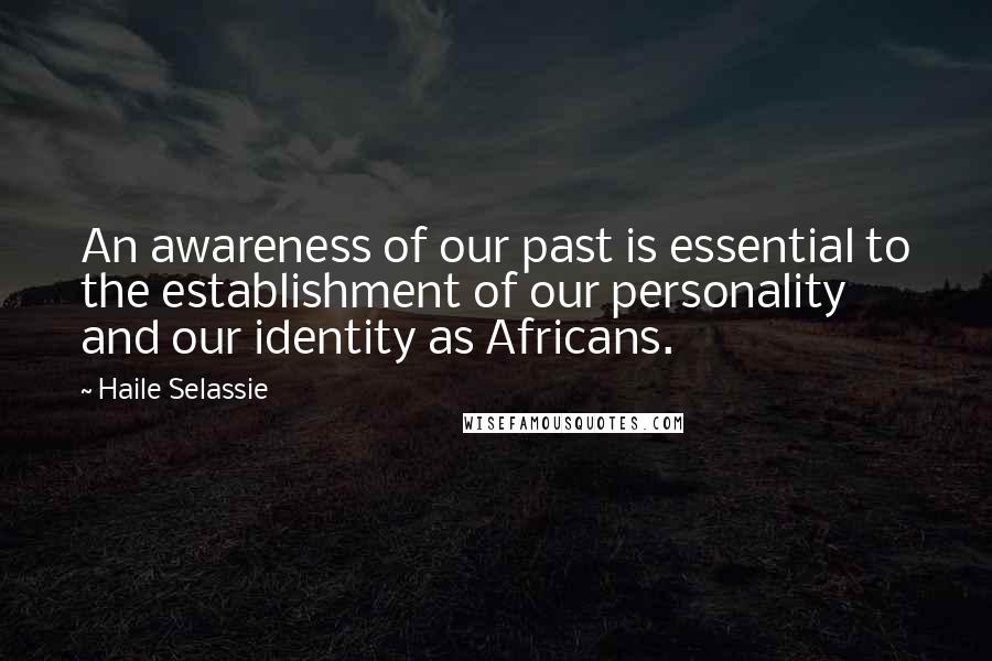 Haile Selassie Quotes: An awareness of our past is essential to the establishment of our personality and our identity as Africans.