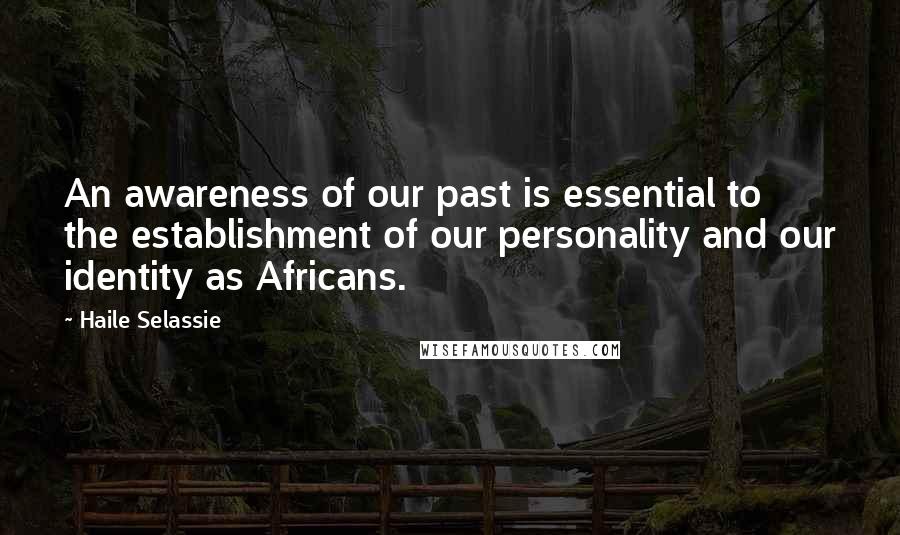 Haile Selassie Quotes: An awareness of our past is essential to the establishment of our personality and our identity as Africans.