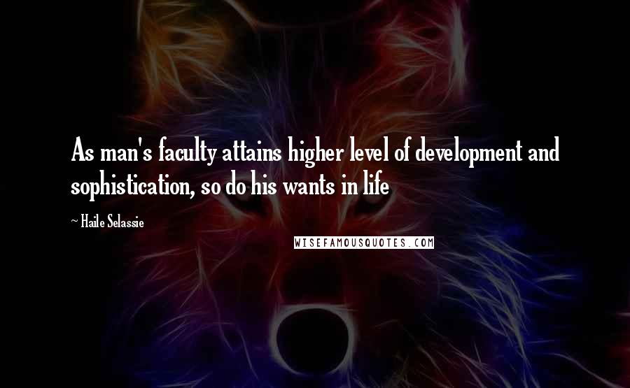 Haile Selassie Quotes: As man's faculty attains higher level of development and sophistication, so do his wants in life