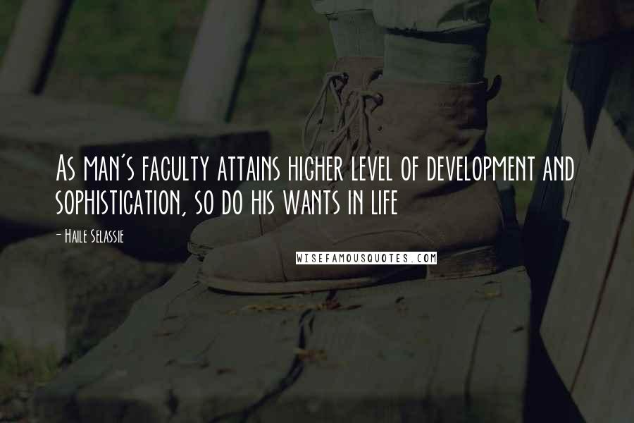 Haile Selassie Quotes: As man's faculty attains higher level of development and sophistication, so do his wants in life