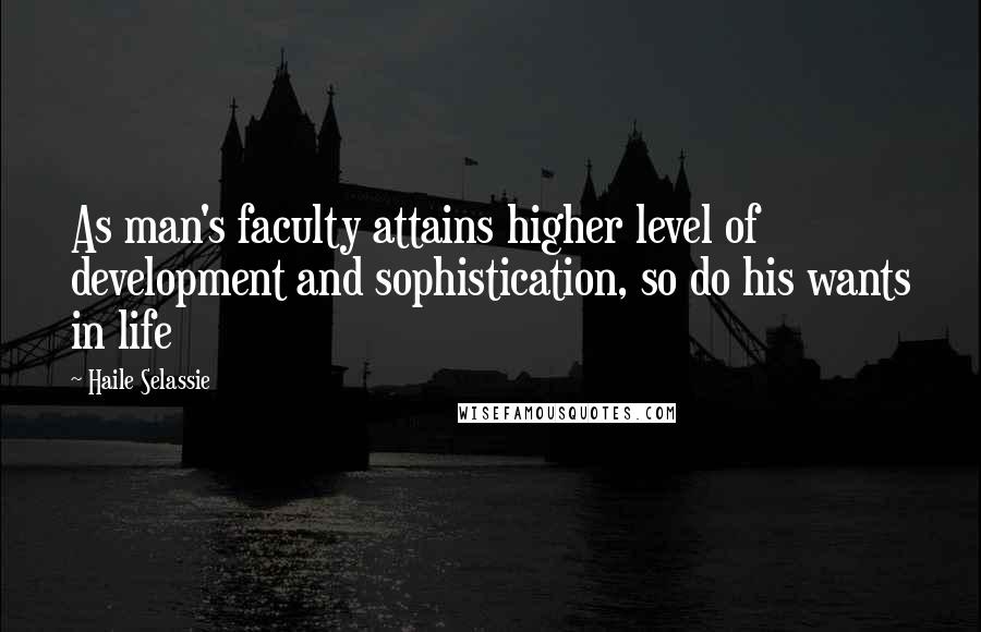Haile Selassie Quotes: As man's faculty attains higher level of development and sophistication, so do his wants in life