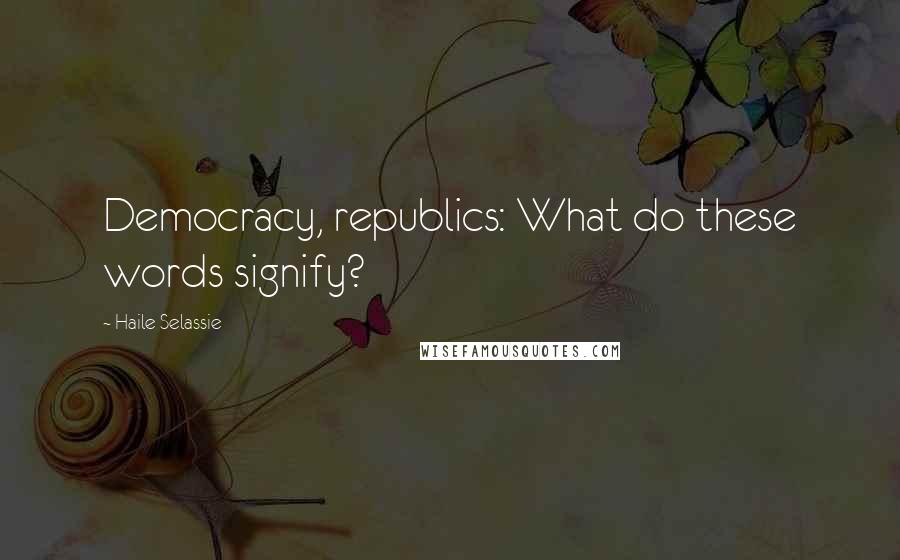 Haile Selassie Quotes: Democracy, republics: What do these words signify?