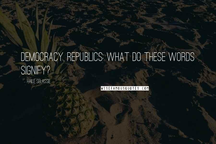 Haile Selassie Quotes: Democracy, republics: What do these words signify?