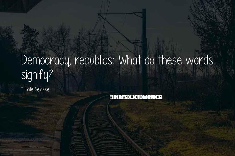 Haile Selassie Quotes: Democracy, republics: What do these words signify?