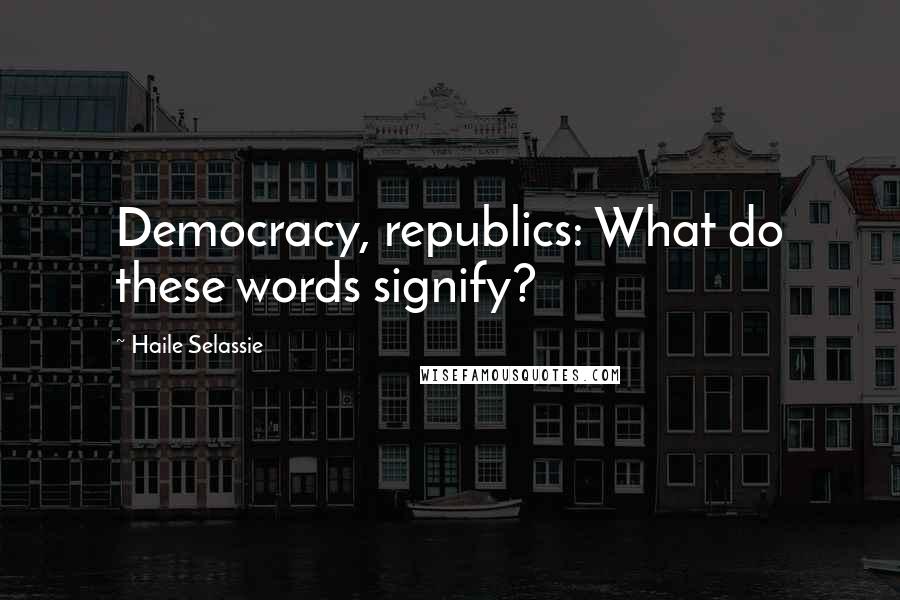 Haile Selassie Quotes: Democracy, republics: What do these words signify?