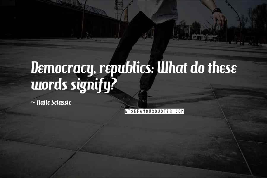 Haile Selassie Quotes: Democracy, republics: What do these words signify?