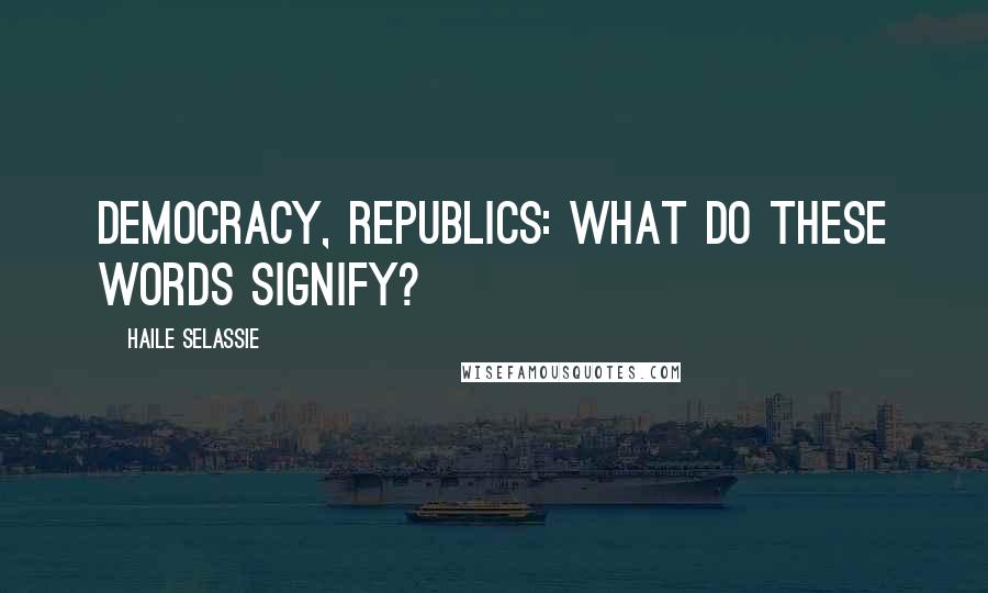 Haile Selassie Quotes: Democracy, republics: What do these words signify?