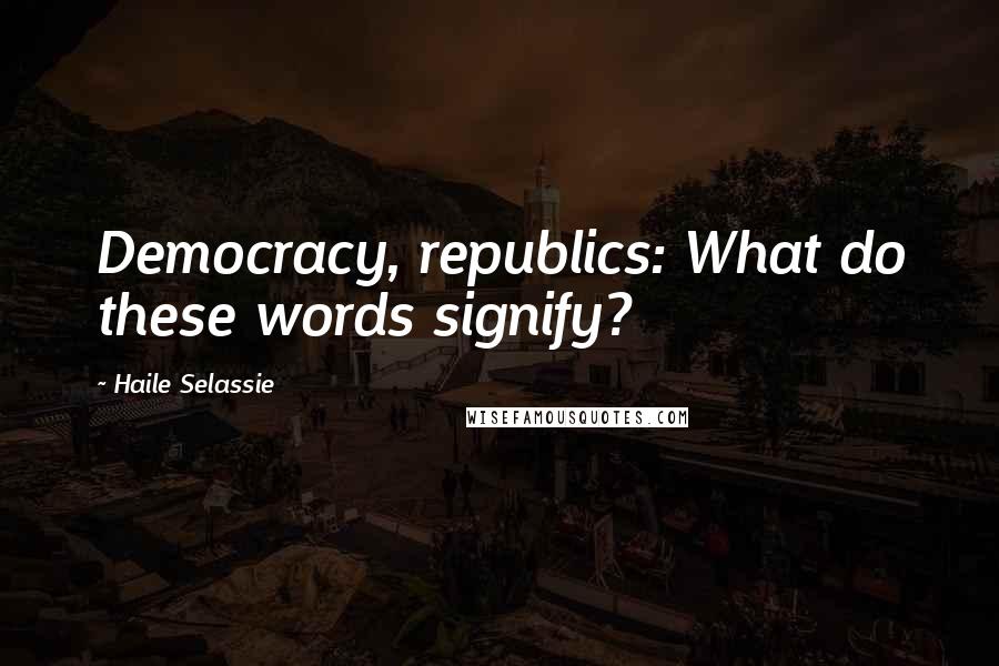 Haile Selassie Quotes: Democracy, republics: What do these words signify?