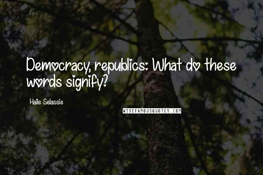 Haile Selassie Quotes: Democracy, republics: What do these words signify?