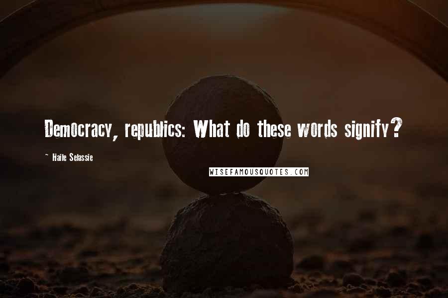 Haile Selassie Quotes: Democracy, republics: What do these words signify?