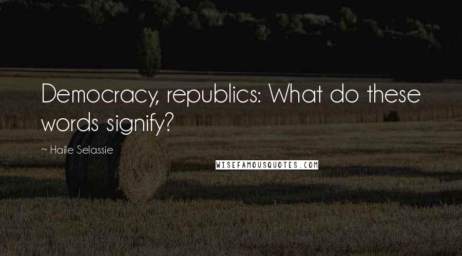 Haile Selassie Quotes: Democracy, republics: What do these words signify?