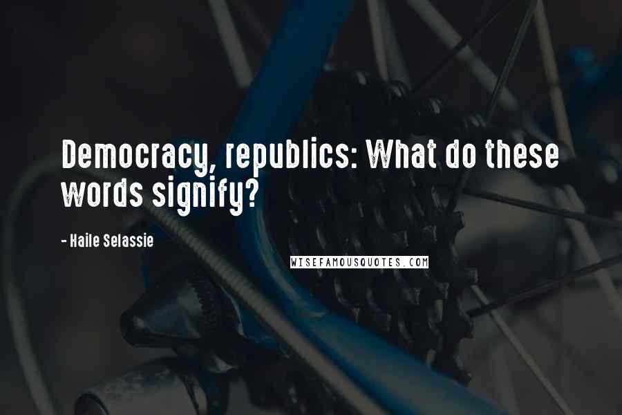 Haile Selassie Quotes: Democracy, republics: What do these words signify?