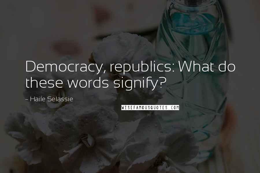 Haile Selassie Quotes: Democracy, republics: What do these words signify?