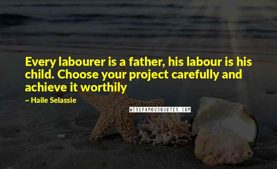 Haile Selassie Quotes: Every labourer is a father, his labour is his child. Choose your project carefully and achieve it worthily