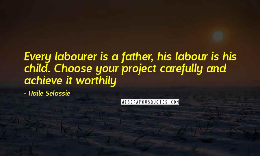 Haile Selassie Quotes: Every labourer is a father, his labour is his child. Choose your project carefully and achieve it worthily