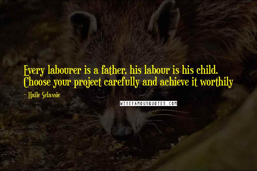 Haile Selassie Quotes: Every labourer is a father, his labour is his child. Choose your project carefully and achieve it worthily