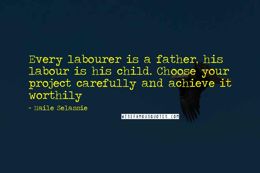 Haile Selassie Quotes: Every labourer is a father, his labour is his child. Choose your project carefully and achieve it worthily