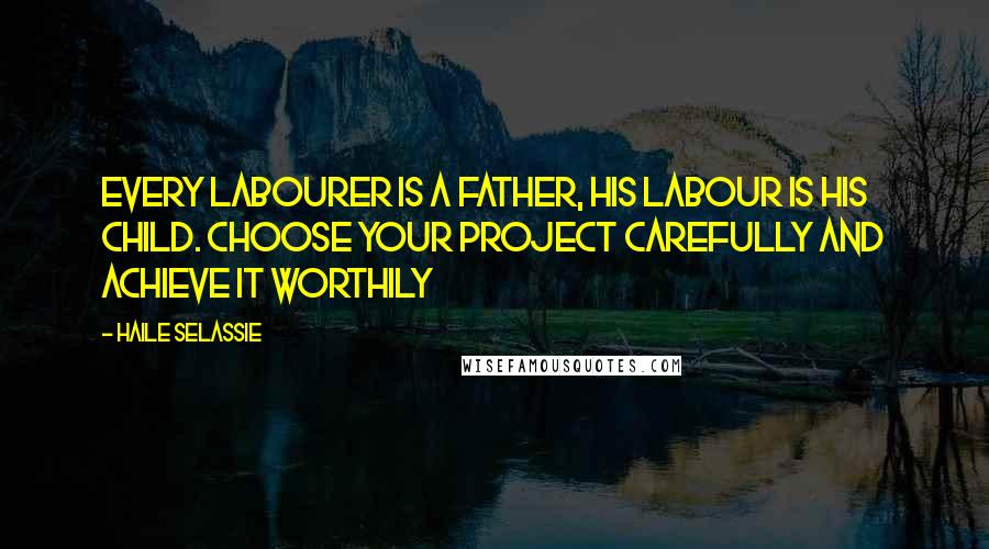 Haile Selassie Quotes: Every labourer is a father, his labour is his child. Choose your project carefully and achieve it worthily