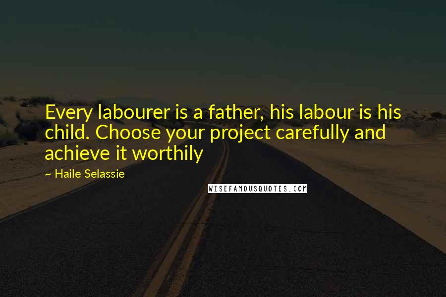 Haile Selassie Quotes: Every labourer is a father, his labour is his child. Choose your project carefully and achieve it worthily