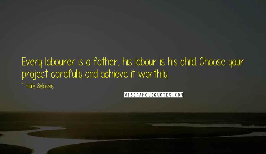 Haile Selassie Quotes: Every labourer is a father, his labour is his child. Choose your project carefully and achieve it worthily