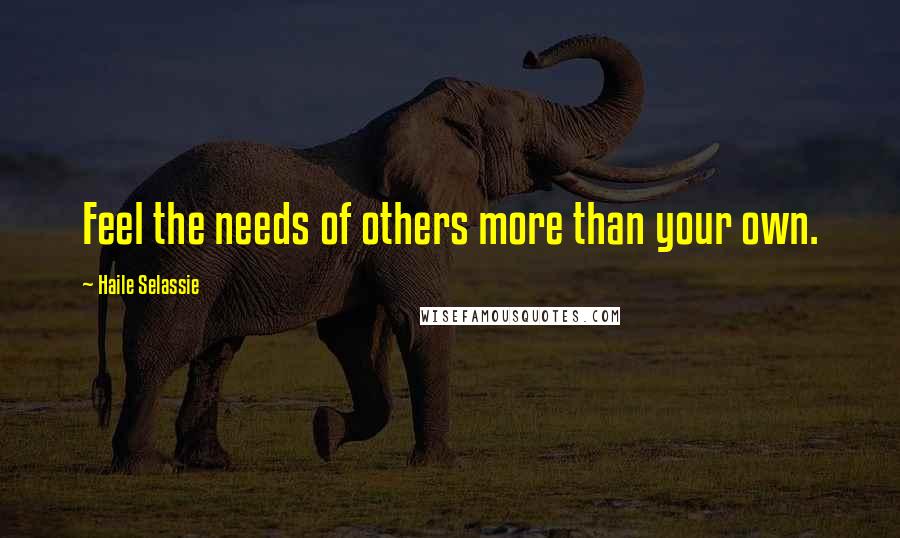 Haile Selassie Quotes: Feel the needs of others more than your own.