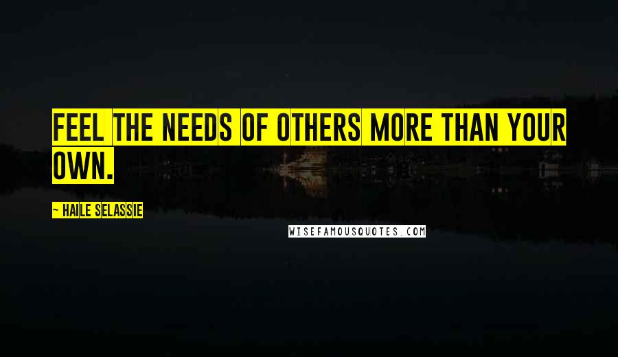 Haile Selassie Quotes: Feel the needs of others more than your own.