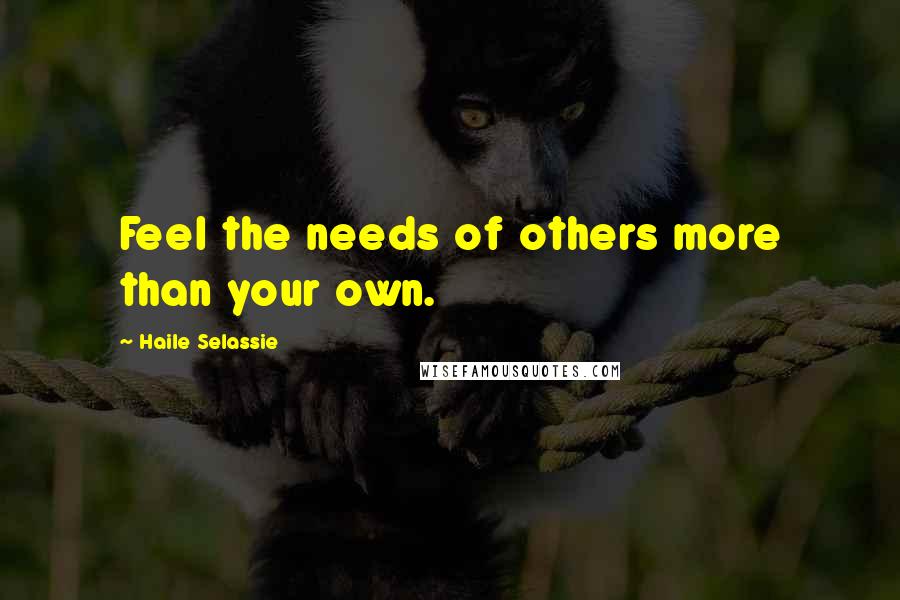 Haile Selassie Quotes: Feel the needs of others more than your own.