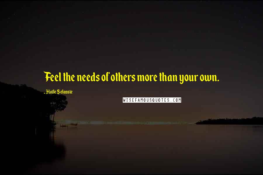 Haile Selassie Quotes: Feel the needs of others more than your own.