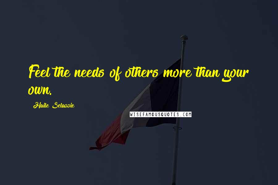 Haile Selassie Quotes: Feel the needs of others more than your own.