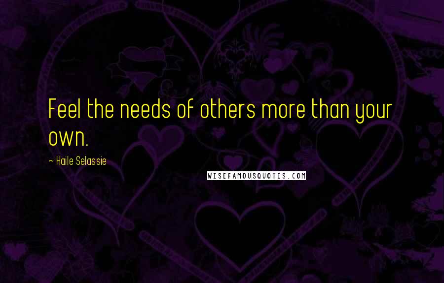 Haile Selassie Quotes: Feel the needs of others more than your own.