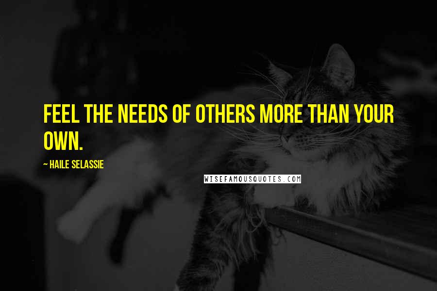 Haile Selassie Quotes: Feel the needs of others more than your own.