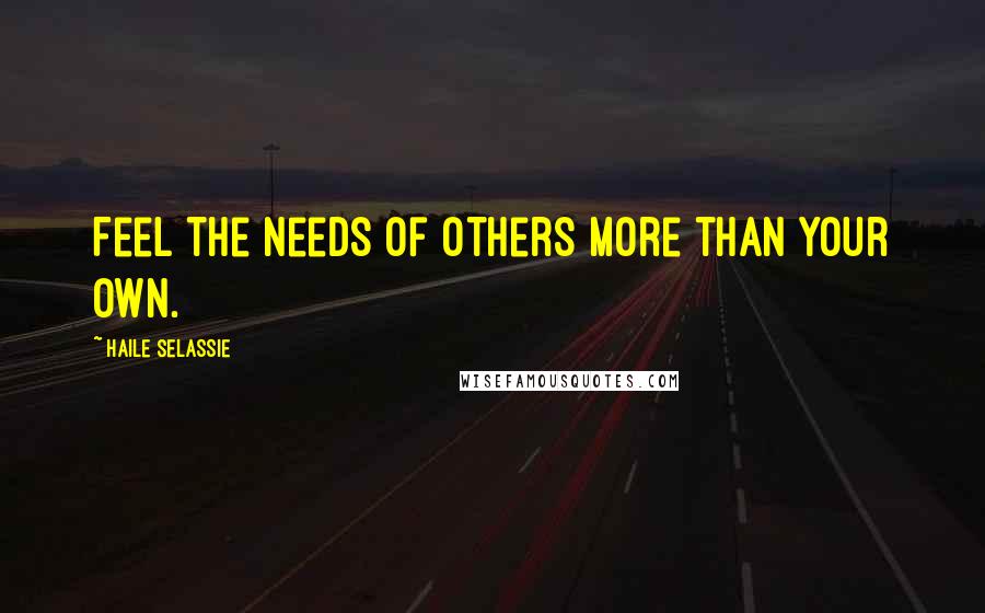 Haile Selassie Quotes: Feel the needs of others more than your own.