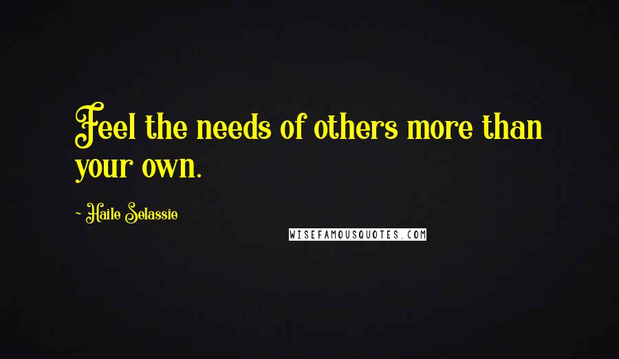Haile Selassie Quotes: Feel the needs of others more than your own.