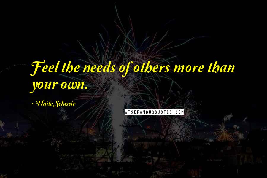 Haile Selassie Quotes: Feel the needs of others more than your own.