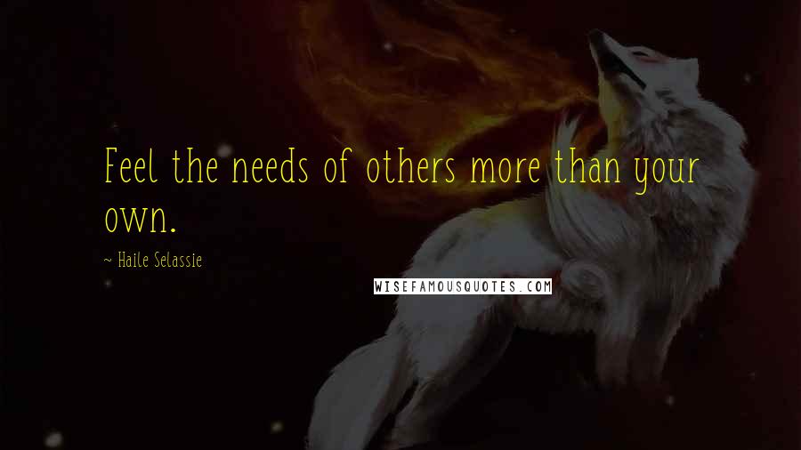 Haile Selassie Quotes: Feel the needs of others more than your own.