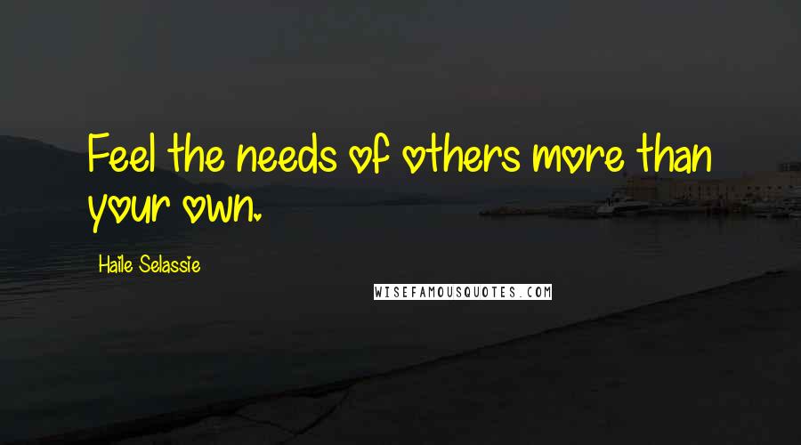 Haile Selassie Quotes: Feel the needs of others more than your own.