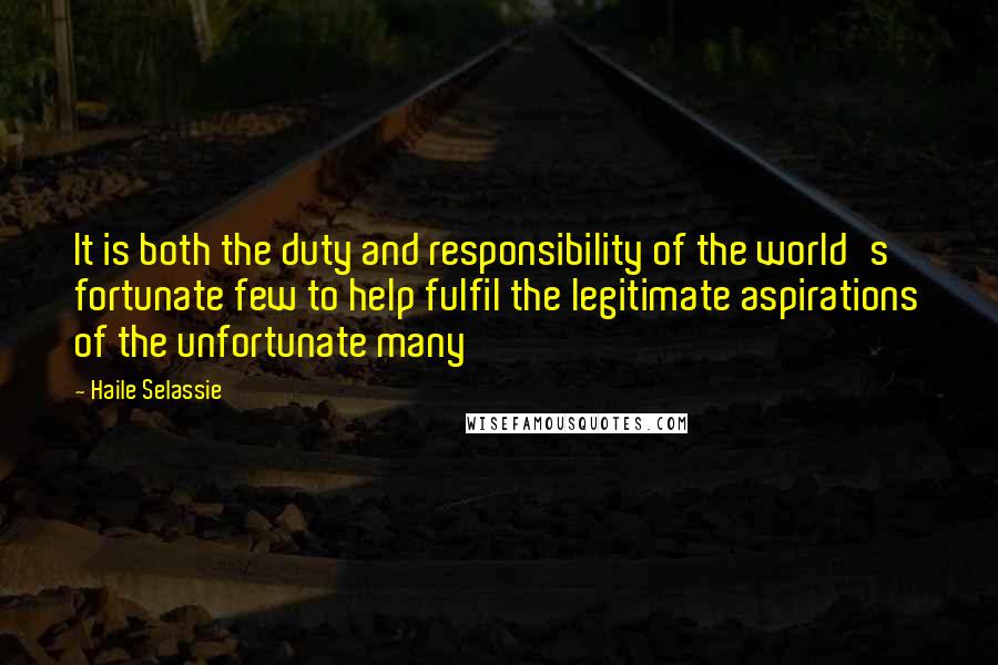 Haile Selassie Quotes: It is both the duty and responsibility of the world's fortunate few to help fulfil the legitimate aspirations of the unfortunate many