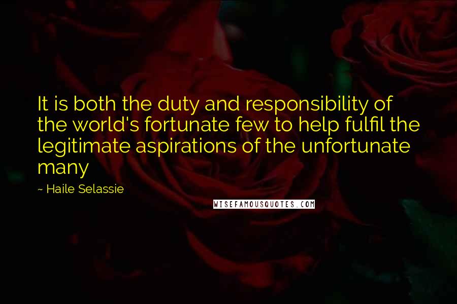 Haile Selassie Quotes: It is both the duty and responsibility of the world's fortunate few to help fulfil the legitimate aspirations of the unfortunate many