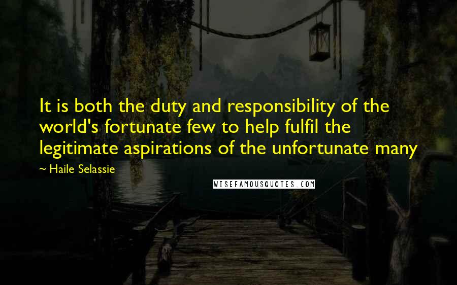 Haile Selassie Quotes: It is both the duty and responsibility of the world's fortunate few to help fulfil the legitimate aspirations of the unfortunate many