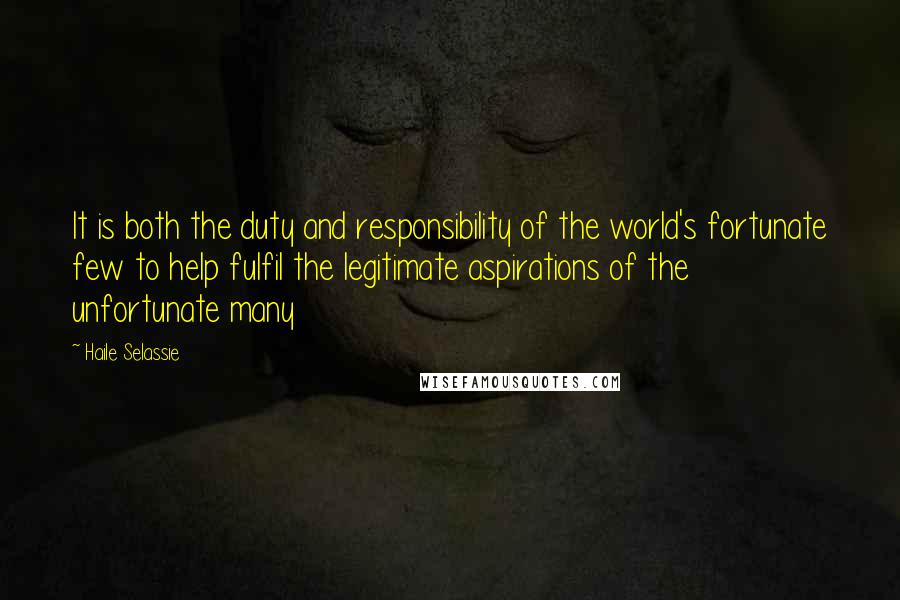 Haile Selassie Quotes: It is both the duty and responsibility of the world's fortunate few to help fulfil the legitimate aspirations of the unfortunate many