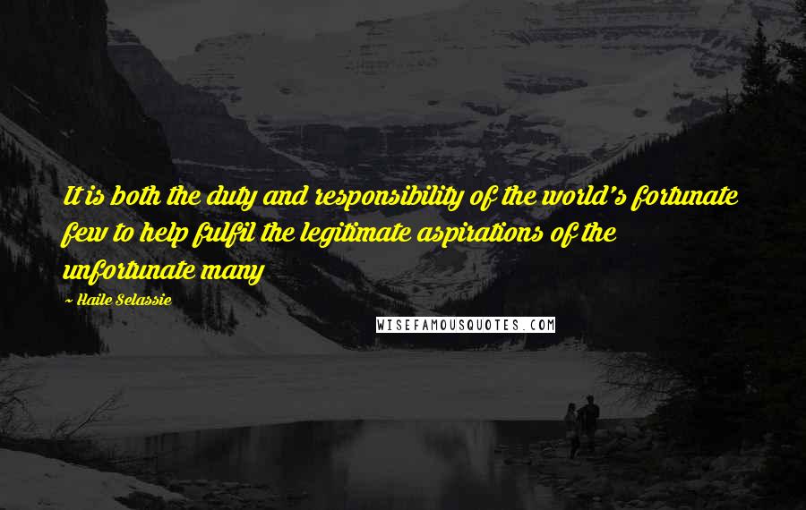 Haile Selassie Quotes: It is both the duty and responsibility of the world's fortunate few to help fulfil the legitimate aspirations of the unfortunate many