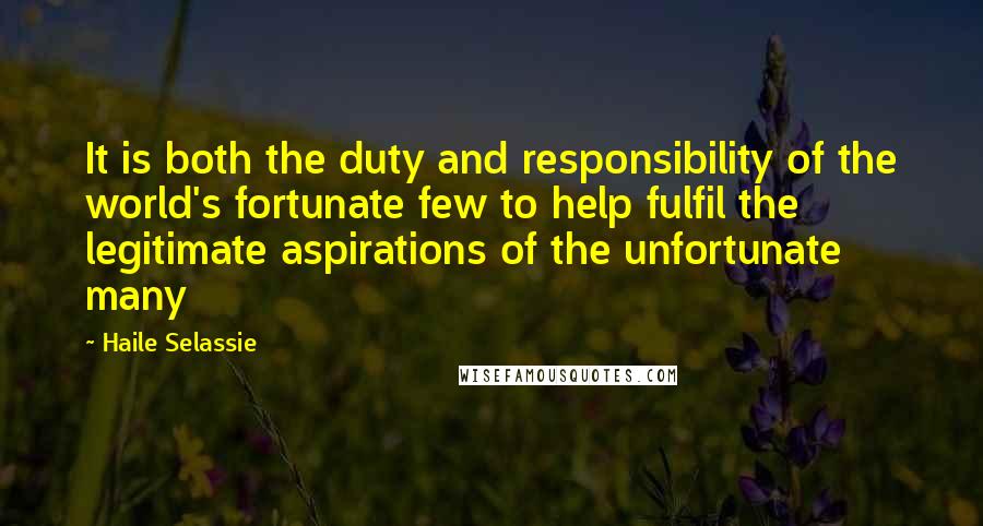 Haile Selassie Quotes: It is both the duty and responsibility of the world's fortunate few to help fulfil the legitimate aspirations of the unfortunate many