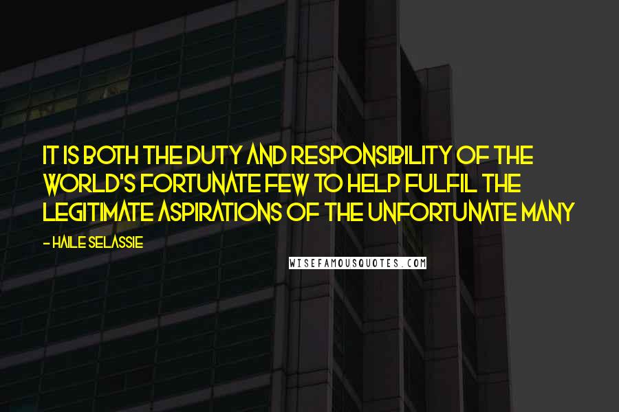 Haile Selassie Quotes: It is both the duty and responsibility of the world's fortunate few to help fulfil the legitimate aspirations of the unfortunate many